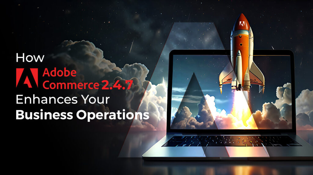 Adobe Commerce 2.4.7 Release - How it’s Beneficial to Your Business?