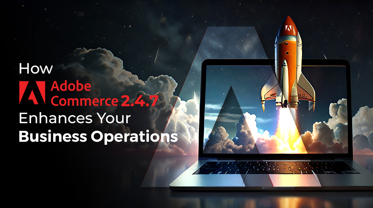 Adobe Commerce 2.4.7 Release - Key Highlights And Benefits!